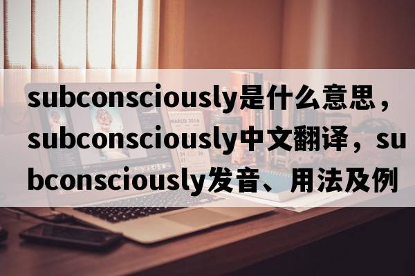 subconsciously是什么意思，subconsciously中文翻譯，subconsciously發(fā)音、用法及例句