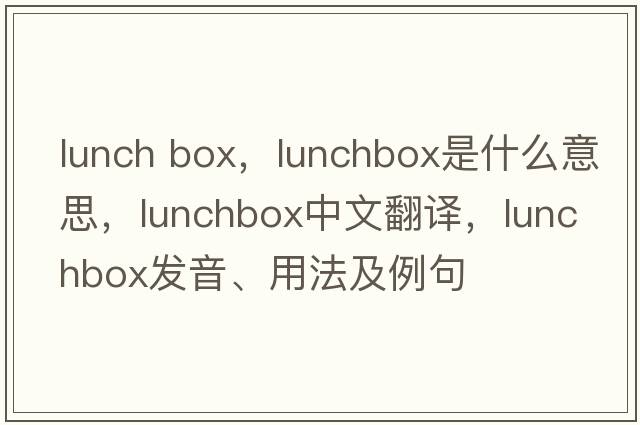 lunch box，lunchbox是什么意思，lunchbox中文翻譯，lunchbox發(fā)音、用法及例句