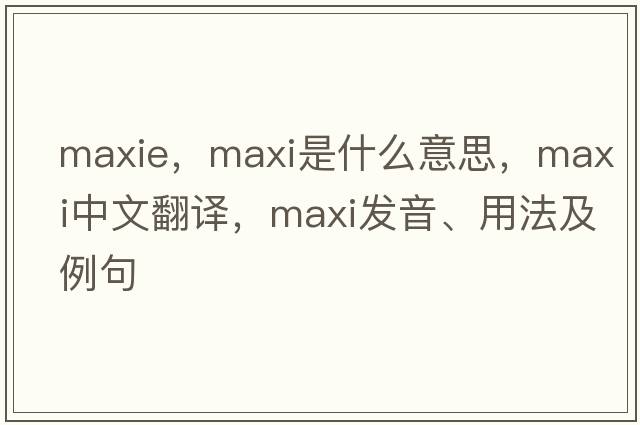 MaxIE，maxi是什么意思，maxi中文翻譯，maxi發(fā)音、用法及例句
