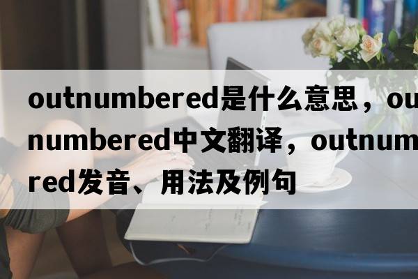 outnumbered是什么意思，outnumbered中文翻譯，outnumbered發(fā)音、用法及例句
