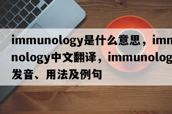 immunology是什么意思，immunology中文翻譯，immunology發(fā)音、用法及例句