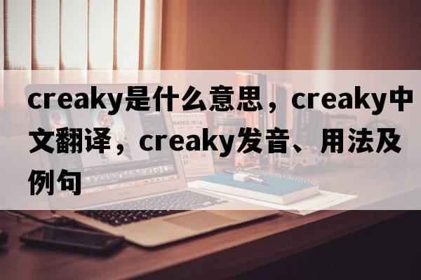 creaky是什么意思，creaky中文翻譯，creaky發(fā)音、用法及例句