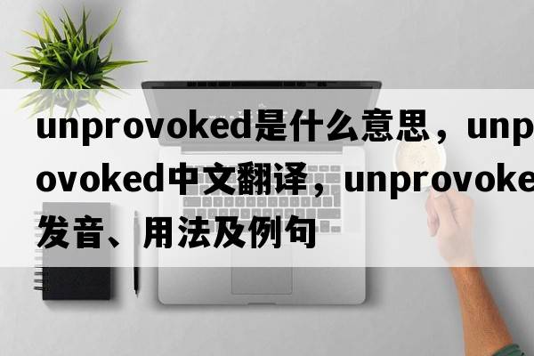 unprovoked是什么意思，unprovoked中文翻譯，unprovoked發(fā)音、用法及例句