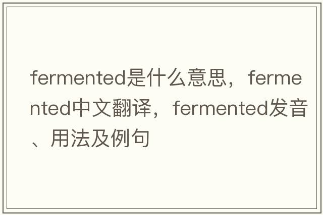 fermented是什么意思，fermented中文翻譯，fermented發(fā)音、用法及例句