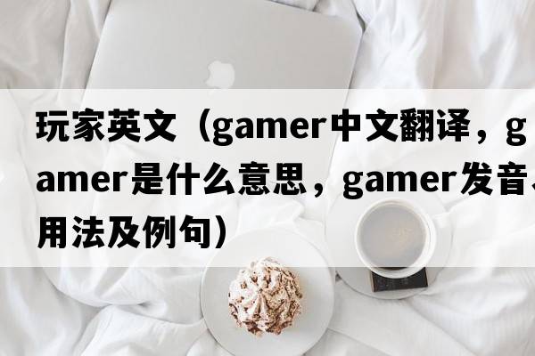 玩家英文（gamer中文翻譯，gamer是什么意思，gamer發(fā)音、用法及例句）