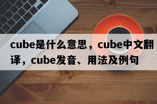 cube是什么意思，cube中文翻譯，cube發(fā)音、用法及例句