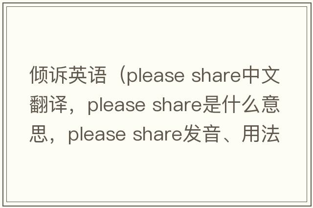 傾訴英語(yǔ)（please share中文翻譯，please share是什么意思，please share發(fā)音、用法及例句）