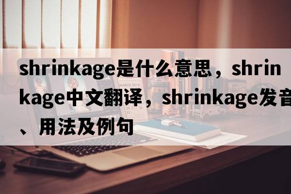 shrinkage是什么意思，shrinkage中文翻譯，shrinkage發(fā)音、用法及例句