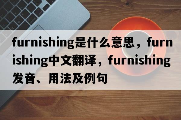 furnishing是什么意思，furnishing中文翻譯，furnishing發(fā)音、用法及例句