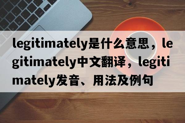 legitimately是什么意思，legitimately中文翻譯，legitimately發(fā)音、用法及例句