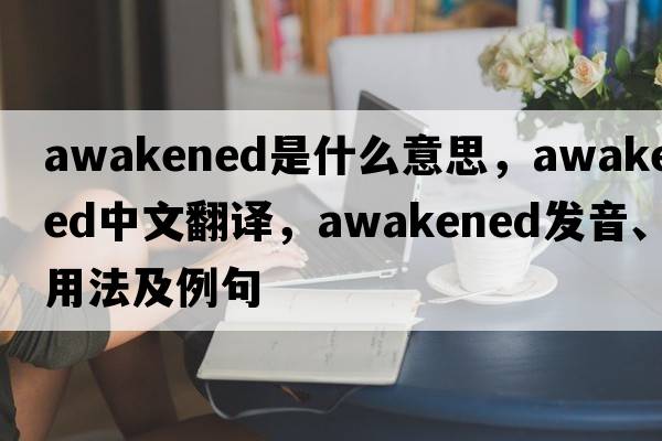 awakened是什么意思，awakened中文翻譯，awakened發(fā)音、用法及例句