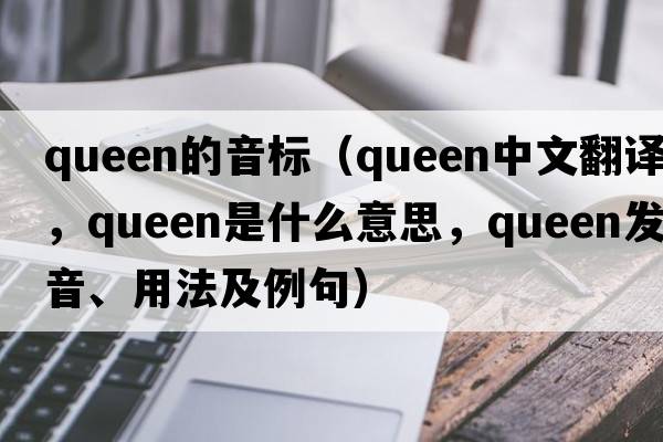 queen的音標（queen中文翻譯，queen是什么意思，queen發(fā)音、用法及例句）