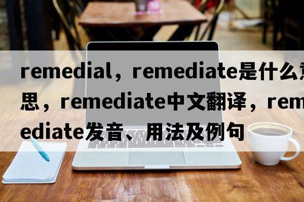 remedial，remediate是什么意思，remediate中文翻譯，remediate發(fā)音、用法及例句