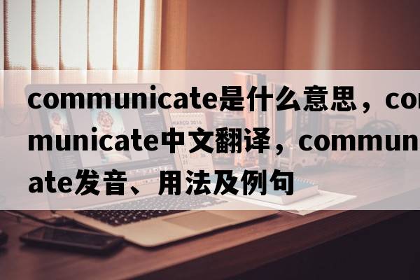 communicate是什么意思，communicate中文翻譯，communicate發(fā)音、用法及例句