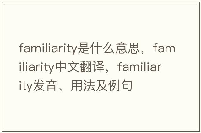 familiarity是什么意思，familiarity中文翻譯，familiarity發(fā)音、用法及例句