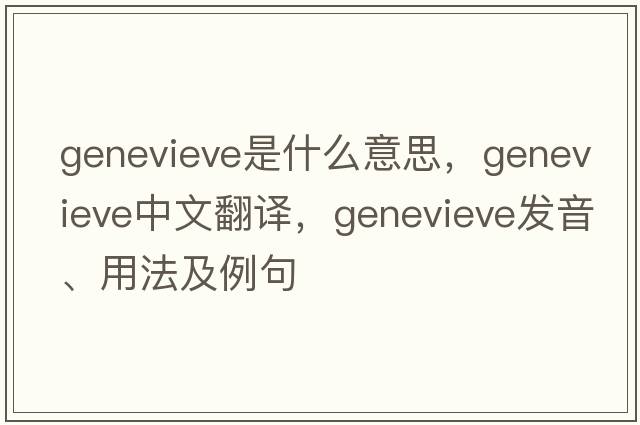 GENEVIEVE是什么意思，GENEVIEVE中文翻譯，GENEVIEVE發(fā)音、用法及例句
