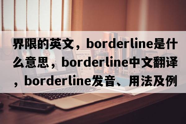 界限的英文，borderline是什么意思，borderline中文翻譯，borderline發(fā)音、用法及例句