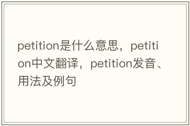 petition是什么意思，petition中文翻譯，petition發(fā)音、用法及例句