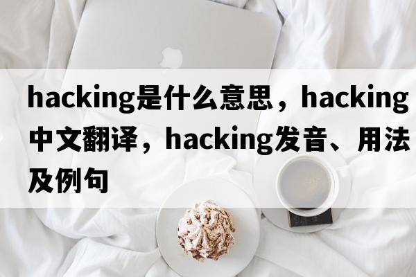 hacking是什么意思，hacking中文翻譯，hacking發(fā)音、用法及例句