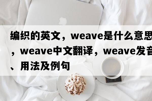 編織的英文，weave是什么意思，weave中文翻譯，weave發(fā)音、用法及例句