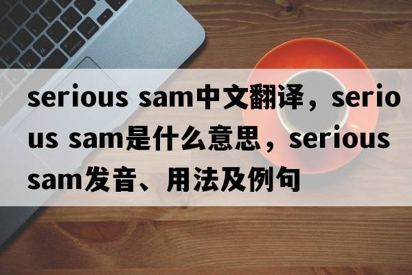 serious sam中文翻譯，serious sam是什么意思，serious sam發(fā)音、用法及例句