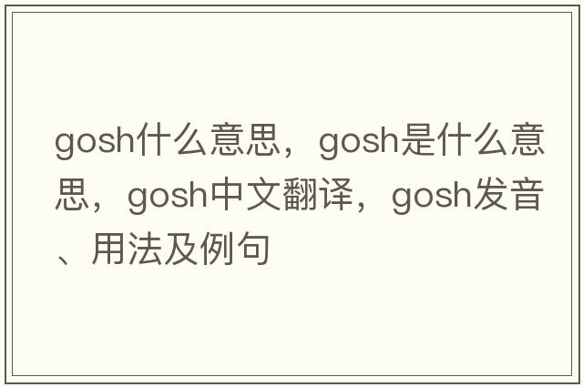 gosh什么意思，gosh是什么意思，gosh中文翻譯，gosh發(fā)音、用法及例句
