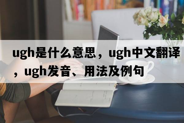 ugh是什么意思，ugh中文翻譯，ugh發(fā)音、用法及例句