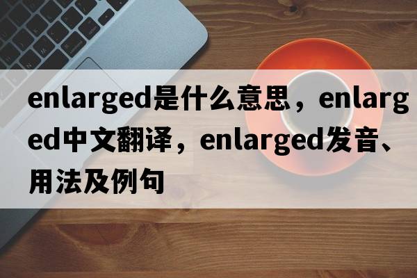 enlarged是什么意思，enlarged中文翻譯，enlarged發(fā)音、用法及例句
