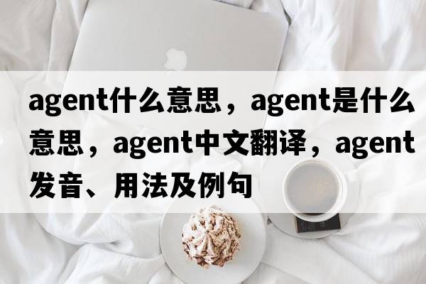 agent什么意思，agent是什么意思，agent中文翻譯，agent發(fā)音、用法及例句