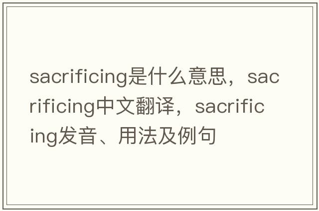 sacrificing是什么意思，sacrificing中文翻譯，sacrificing發(fā)音、用法及例句