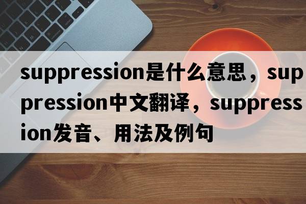 suppression是什么意思，suppression中文翻譯，suppression發(fā)音、用法及例句