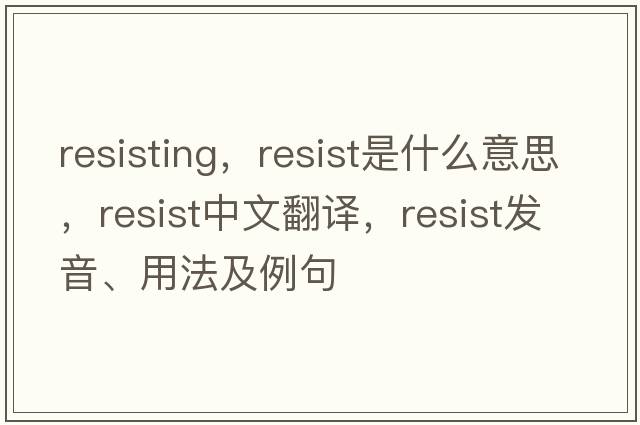 resisting，resist是什么意思，resist中文翻譯，resist發(fā)音、用法及例句