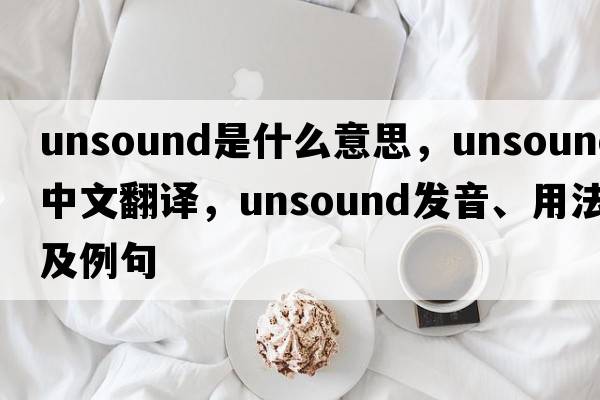 unsound是什么意思，unsound中文翻譯，unsound發(fā)音、用法及例句