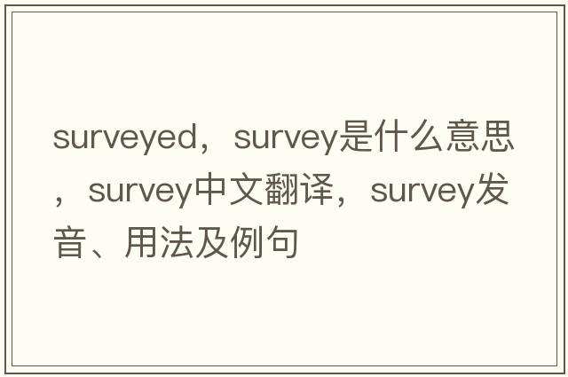 surveyed，survey是什么意思，survey中文翻譯，survey發(fā)音、用法及例句