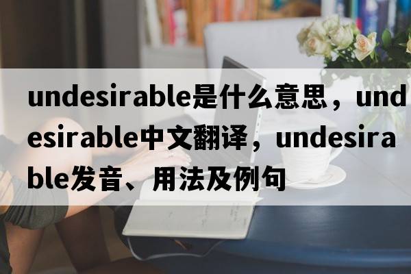 undesirable是什么意思，undesirable中文翻譯，undesirable發(fā)音、用法及例句