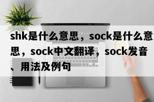 shk是什么意思，sock是什么意思，sock中文翻譯，sock發(fā)音、用法及例句