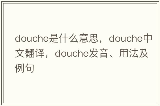 douche是什么意思，douche中文翻譯，douche發(fā)音、用法及例句