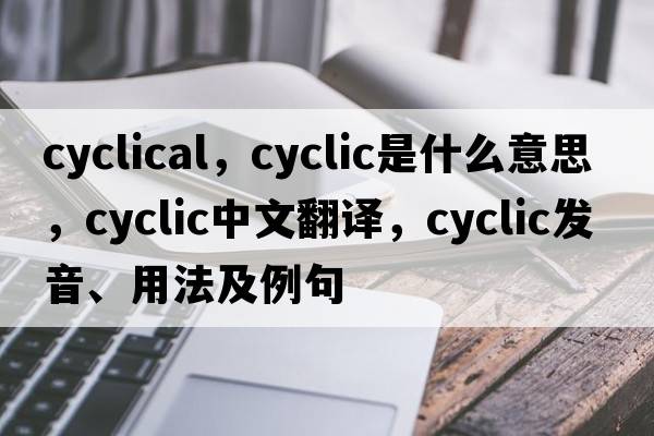 cyclical，cyclic是什么意思，cyclic中文翻譯，cyclic發(fā)音、用法及例句