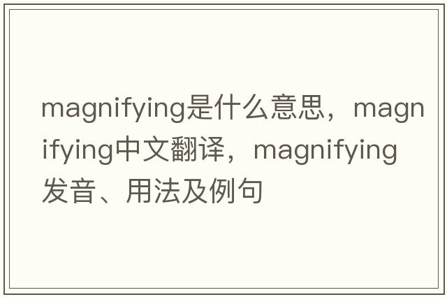 magnifying是什么意思，magnifying中文翻譯，magnifying發(fā)音、用法及例句