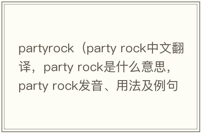 partyrock（party rock中文翻譯，party rock是什么意思，party rock發(fā)音、用法及例句）