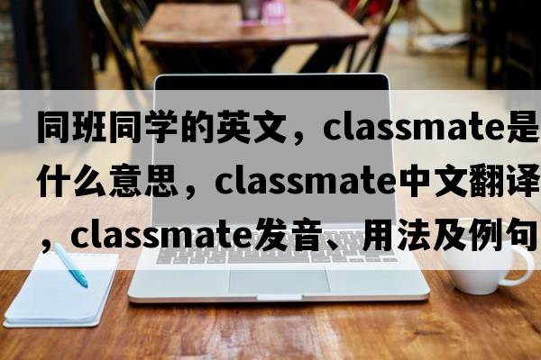 同班同學(xué)的英文，classmate是什么意思，classmate中文翻譯，classmate發(fā)音、用法及例句