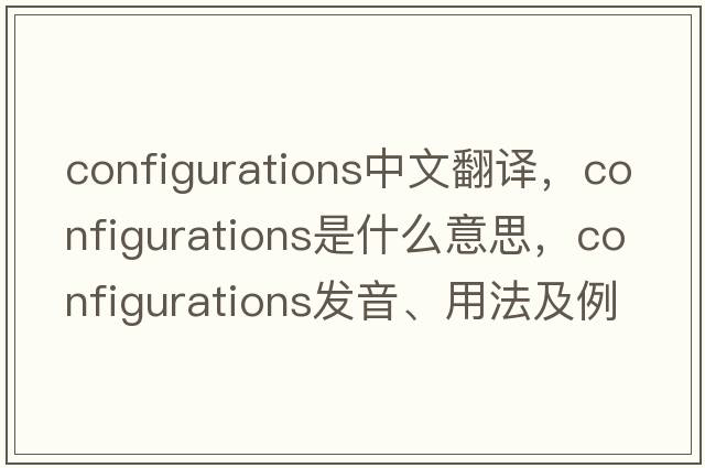 configurations中文翻譯，configurations是什么意思，configurations發(fā)音、用法及例句