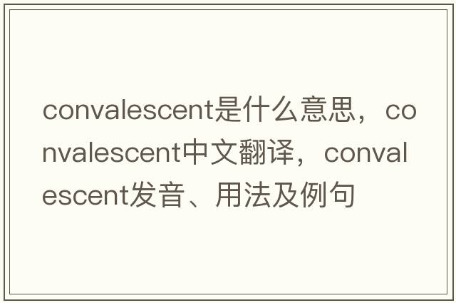 convalescent是什么意思，convalescent中文翻譯，convalescent發(fā)音、用法及例句
