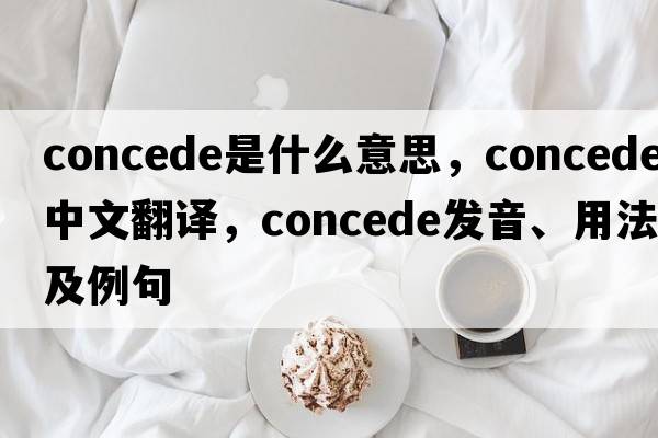 concede是什么意思，concede中文翻譯，concede發(fā)音、用法及例句
