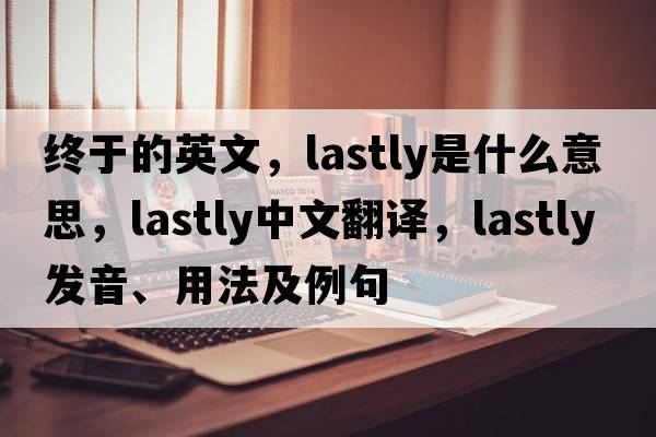 終于的英文，lastly是什么意思，lastly中文翻譯，lastly發(fā)音、用法及例句