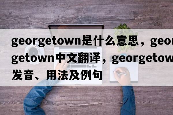 georgetown是什么意思，georgetown中文翻譯，georgetown發(fā)音、用法及例句