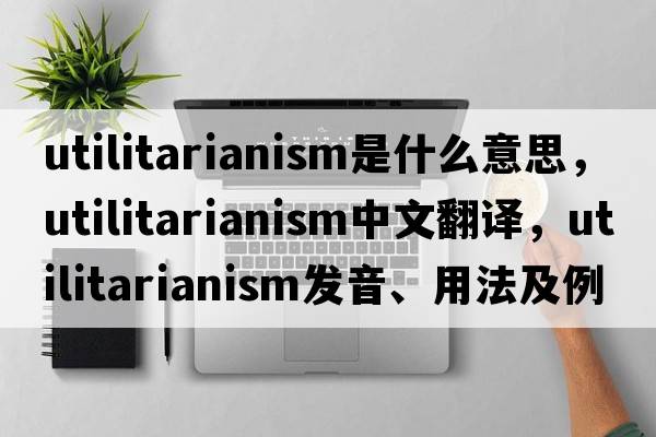 utilitarianism是什么意思，utilitarianism中文翻譯，utilitarianism發(fā)音、用法及例句