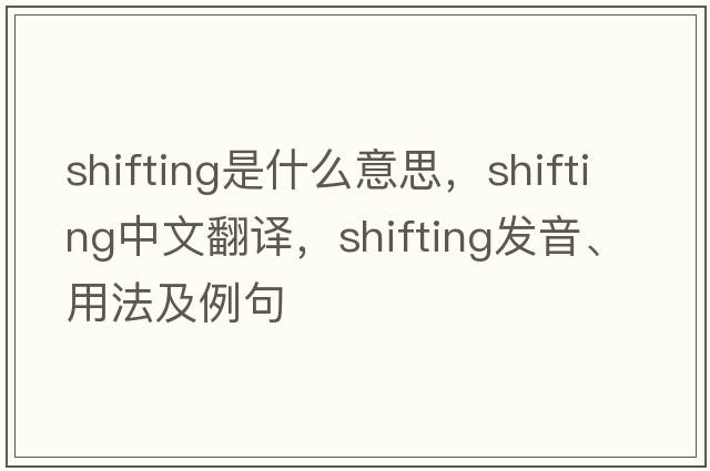 shifting是什么意思，shifting中文翻譯，shifting發(fā)音、用法及例句