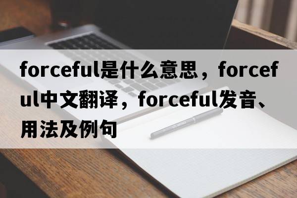 forceful是什么意思，forceful中文翻譯，forceful發(fā)音、用法及例句
