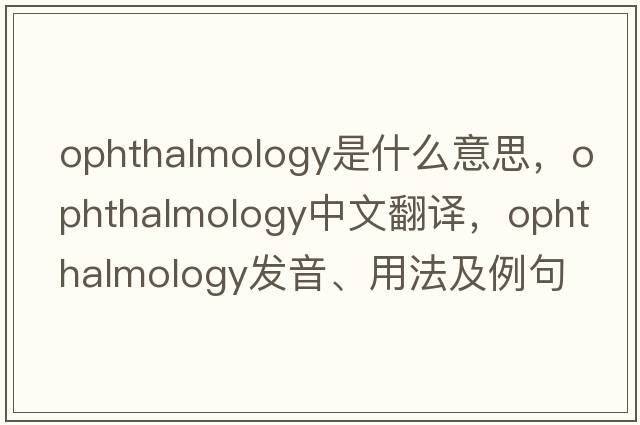 ophthalmology是什么意思，ophthalmology中文翻譯，ophthalmology發(fā)音、用法及例句